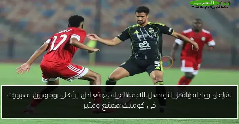 تفاعل رواد مواقع التواصل الاجتماعي مع تعادل الأهلي ومودرن سبورت في كوميك ممتع ومثير