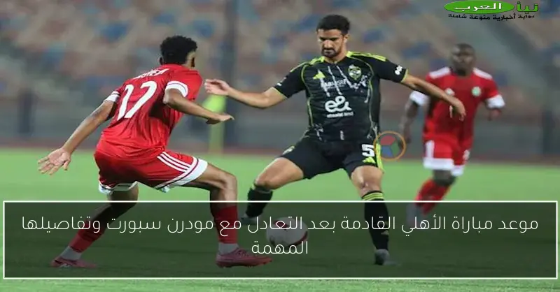 موعد مباراة الأهلي القادمة بعد التعادل مع مودرن سبورت وتفاصيلها المهمة