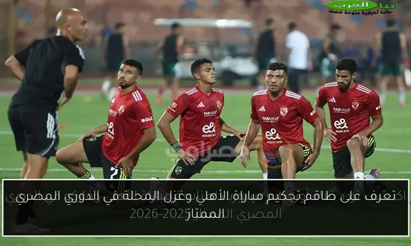 تعرف على طاقم تحكيم مباراة الأهلي وغزل المحلة في الدوري المصري الممتاز