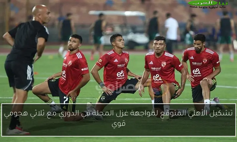 تشكيل الأهلي المتوقع لمواجهة غزل المحلة في الدوري مع ثلاثي هجومي قوي
