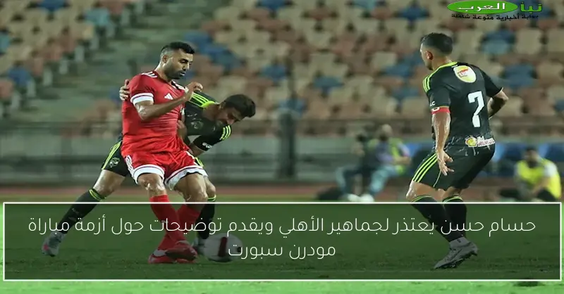 حسام حسن يعتذر لجماهير الأهلي ويقدم توضيحات حول أزمة مباراة مودرن سبورت