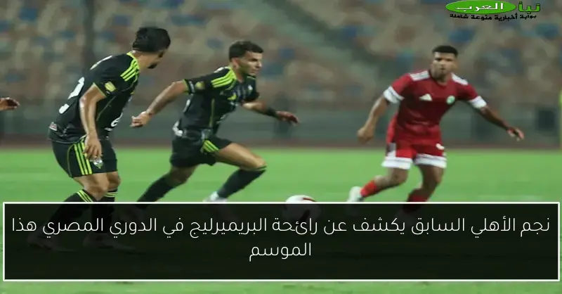 نجم الأهلي السابق يكشف عن رائحة البريميرليج في الدوري المصري هذا الموسم