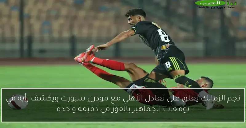 نجم الزمالك يعلق على تعادل الأهلي مع مودرن سبورت ويكشف رأيه في توقعات الجماهير بالفوز في دقيقة واحدة