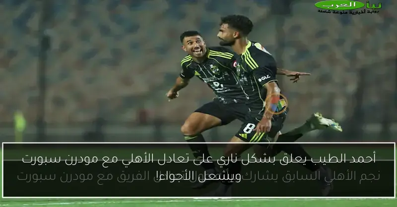 أحمد الطيب يعلق بشكل ناري على تعادل الأهلي مع مودرن سبورت ويشعل الأجواء!