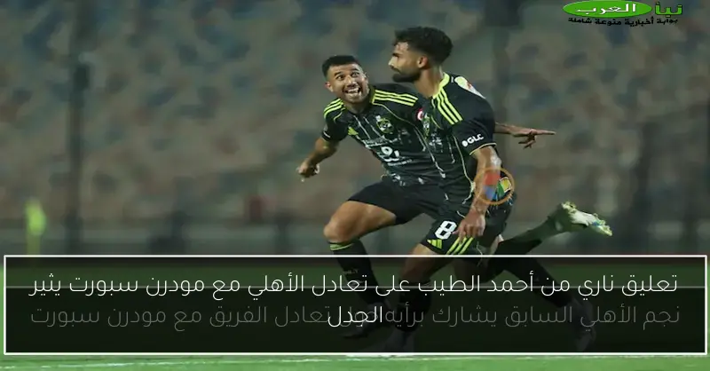 تعليق ناري من أحمد الطيب على تعادل الأهلي مع مودرن سبورت يثير الجدل