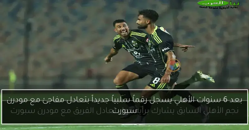 بعد 6 سنوات الأهلي يسجل رقماً سلبياً جديداً بتعادل مفاجئ مع مودرن سبورت