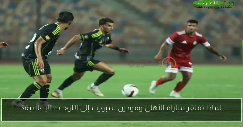 لماذا تفتقر مباراة الأهلي ومودرن سبورت إلى اللوحات الإعلانية؟
