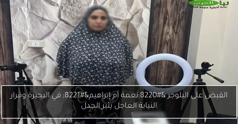 القبض على البلوجر “نعمة أم إبراهيم” في البحيرة وقرار النيابة العاجل يثير الجدل