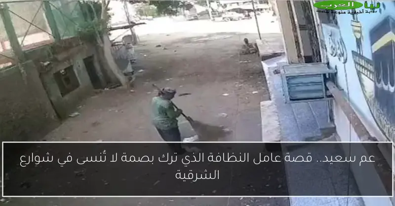 عم سعيد.. قصة عامل النظافة الذي ترك بصمة لا تُنسى في شوارع الشرقية