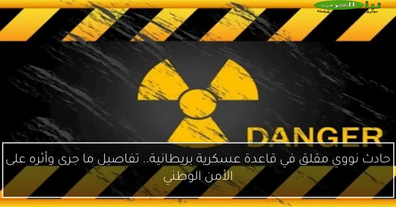 حادث نووي مقلق في قاعدة عسكرية بريطانية.. تفاصيل ما جرى وأثره على الأمن الوطني