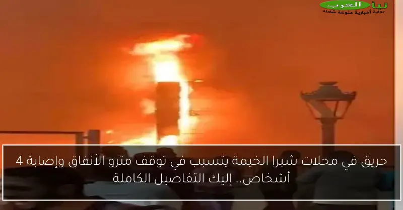 حريق في محلات شبرا الخيمة يتسبب في توقف مترو الأنفاق وإصابة 4 أشخاص.. إليك التفاصيل الكاملة