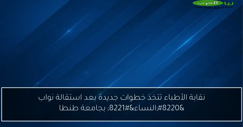 نقابة الأطباء تتخذ خطوات جديدة بعد استقالة نواب “النساء” بجامعة طنطا