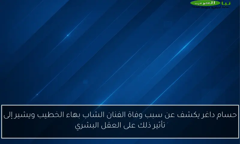 حسام داغر يكشف عن سبب وفاة الفنان الشاب بهاء الخطيب ويشير إلى تأثير ذلك على العقل البشري